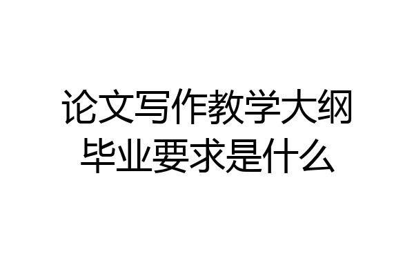 论文写作教学大纲毕业要求是什么
