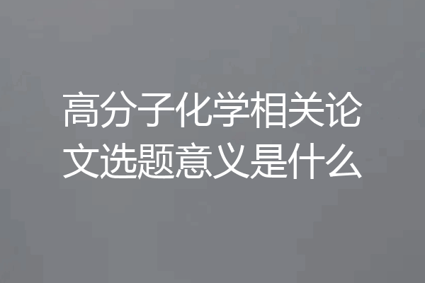 高分子化学相关论文选题意义是什么