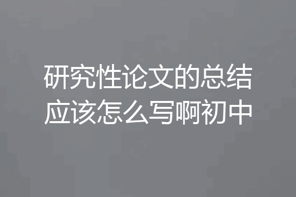 研究性论文的总结应该怎么写啊初中
