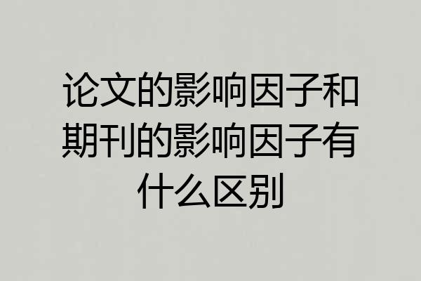 论文的影响因子和期刊的影响因子有什么区别