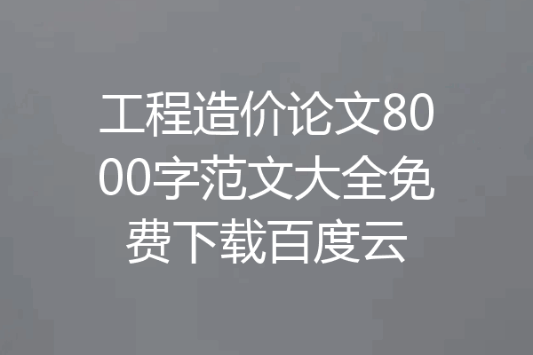 工程造价论文8000字范文大全免费下载百度云