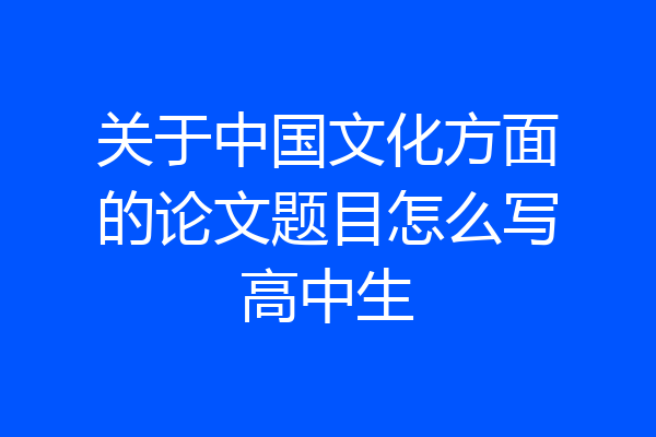 关于中国文化方面的论文题目怎么写高中生