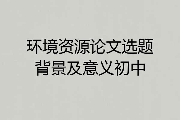 环境资源论文选题背景及意义初中