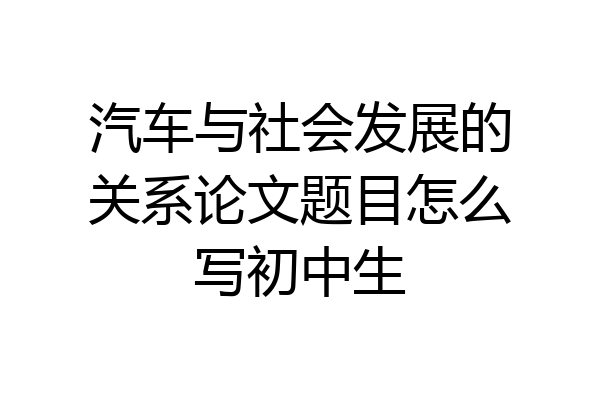 汽车与社会发展的关系论文题目怎么写初中生