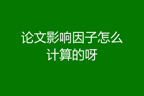论文影响因子怎么计算的呀
