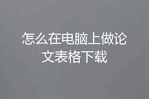 怎么在电脑上做论文表格下载