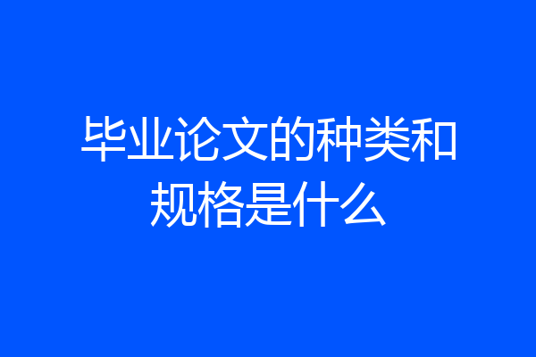 毕业论文的种类和规格是什么