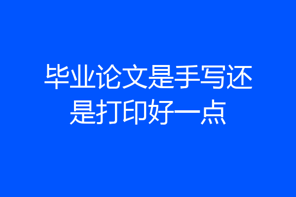毕业论文是手写还是打印好一点
