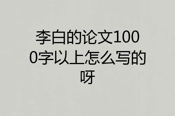 李白的论文1000字以上怎么写的呀