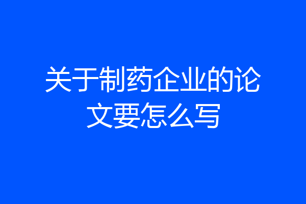 关于制药企业的论文要怎么写