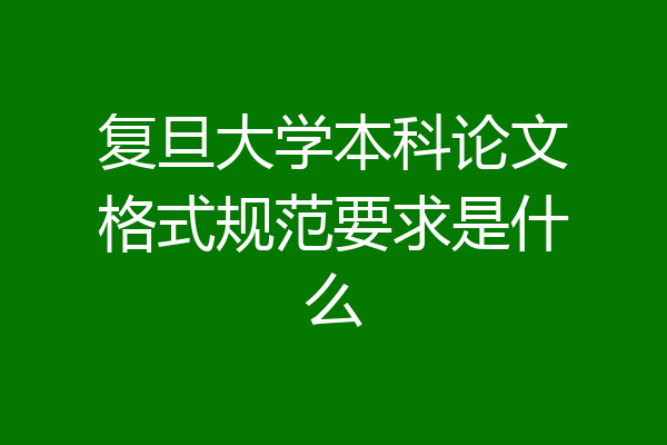 复旦大学本科论文格式规范要求是什么