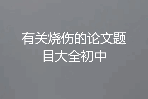 有关烧伤的论文题目大全初中
