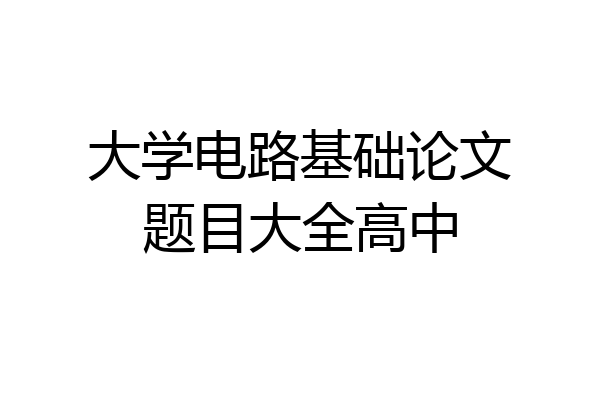 大学电路基础论文题目大全高中