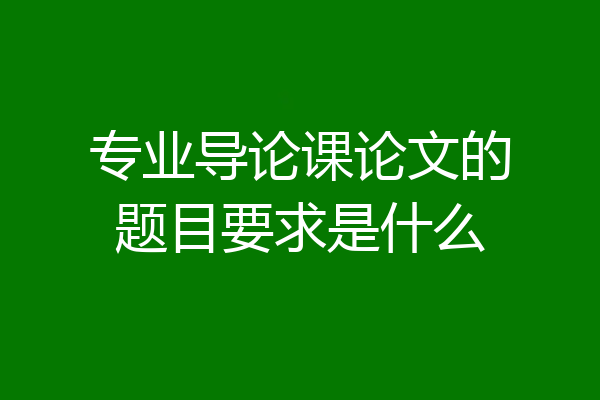 专业导论课论文的题目要求是什么