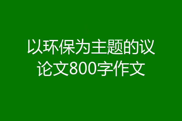 以环保为主题的议论文800字作文