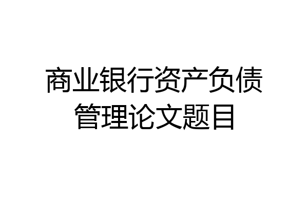 商业银行资产负债管理论文题目