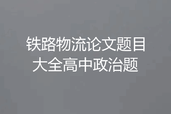 铁路物流论文题目大全高中政治题