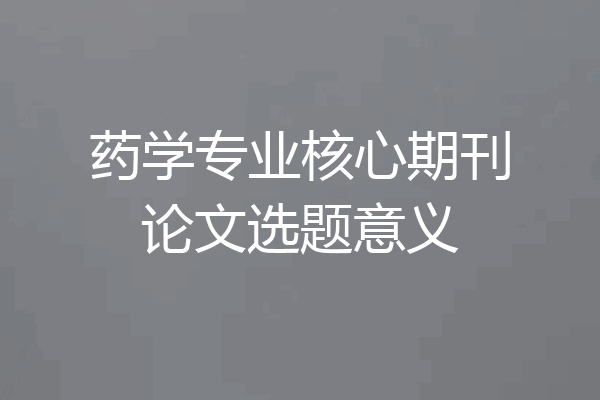 药学专业核心期刊论文选题意义
