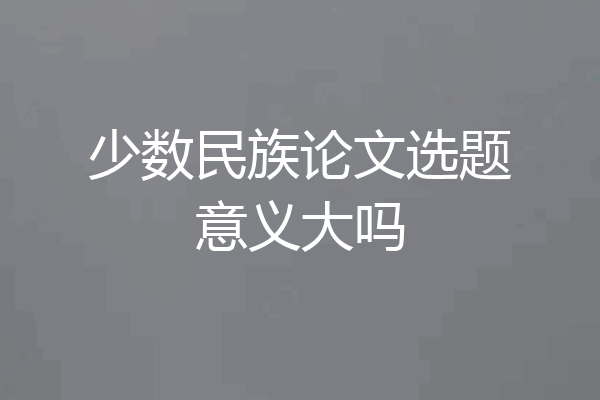 少数民族论文选题意义大吗