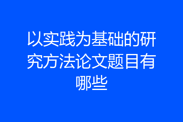 以实践为基础的研究方法论文题目有哪些
