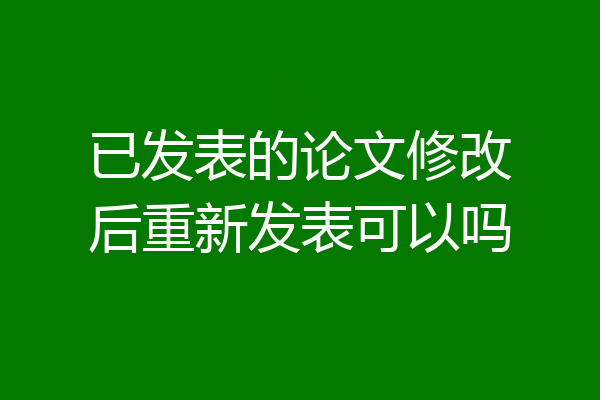 已发表的论文修改后重新发表可以吗