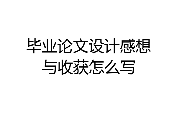 毕业论文设计感想与收获怎么写