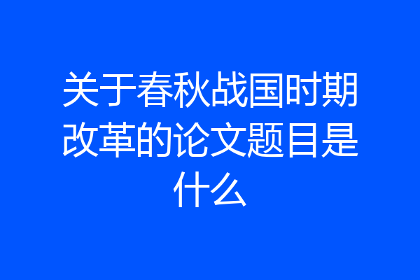 关于春秋战国时期改革的论文题目是什么