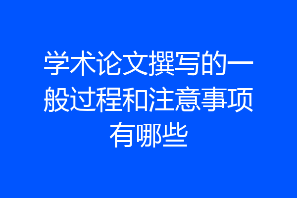 学术论文撰写的一般过程和注意事项有哪些