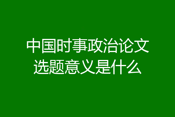 中国时事政治论文选题意义是什么