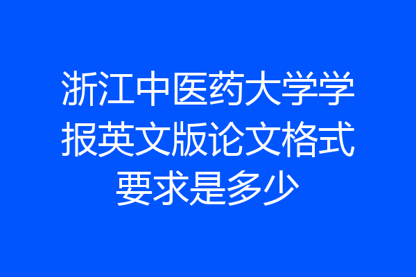 浙江中医药大学学报英文版论文格式要求是多少