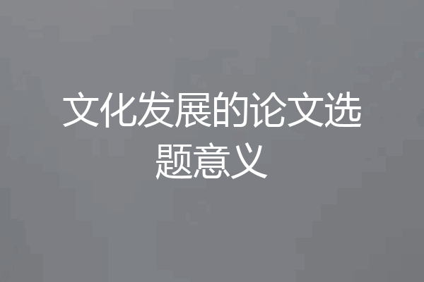 文化发展的论文选题意义