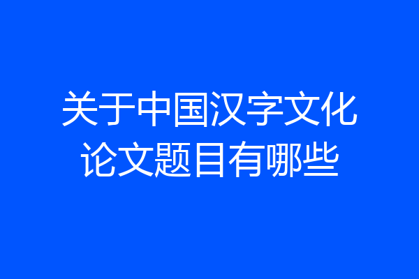 关于中国汉字文化论文题目有哪些