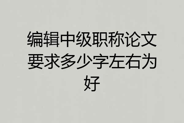 编辑中级职称论文要求多少字左右为好
