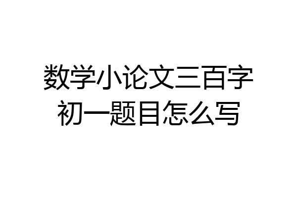 数学小论文三百字初一题目怎么写