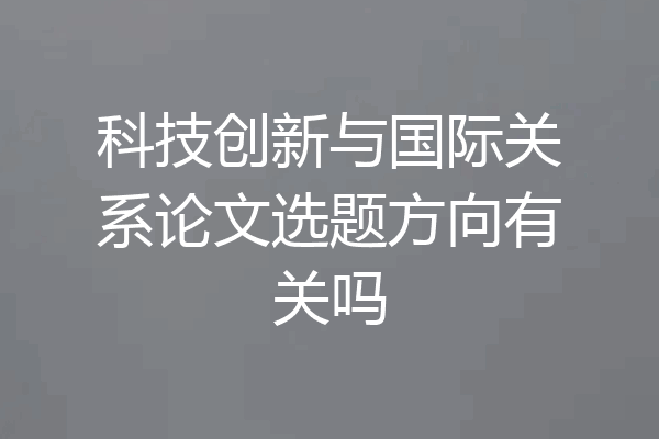 科技创新与国际关系论文选题方向有关吗