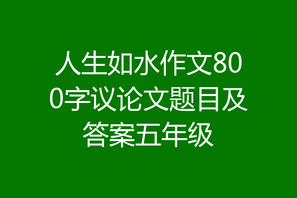 人生如水作文800字议论文题目及答案五年级