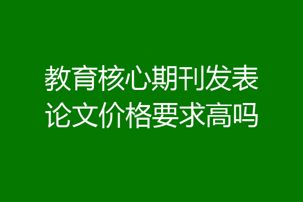 教育核心期刊发表论文价格要求高吗