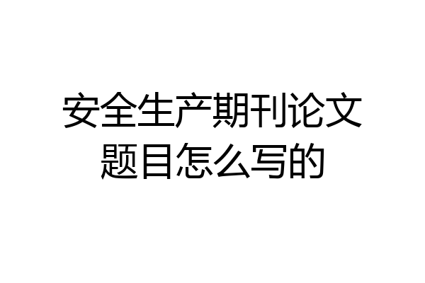 安全生产期刊论文题目怎么写的