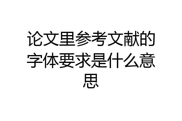 论文里参考文献的字体要求是什么意思