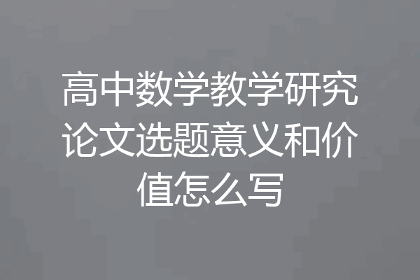 高中数学教学研究论文选题意义和价值怎么写