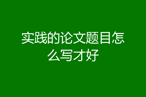 实践的论文题目怎么写才好