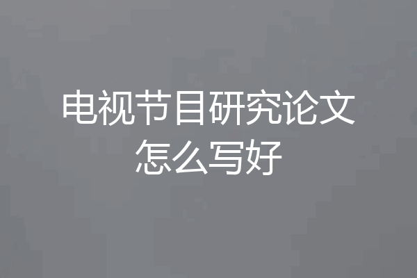 电视节目研究论文怎么写好