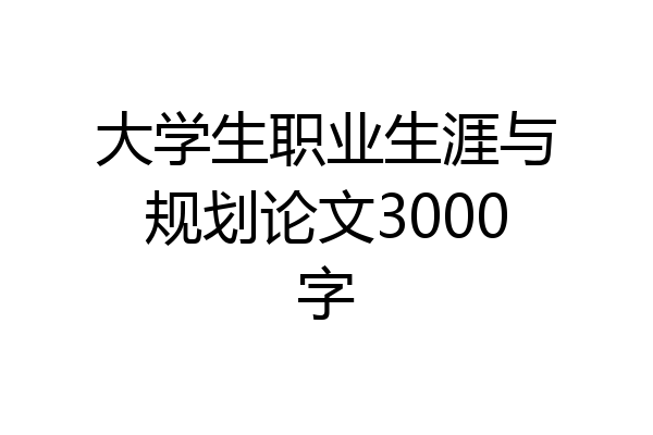 大学生职业生涯与规划论文3000字