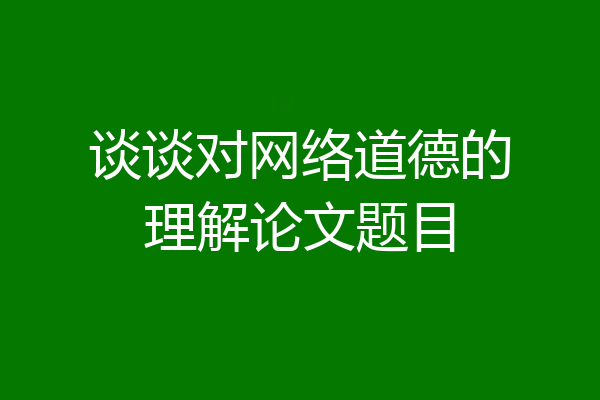 谈谈对网络道德的理解论文题目