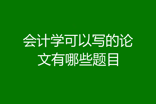 会计学可以写的论文有哪些题目
