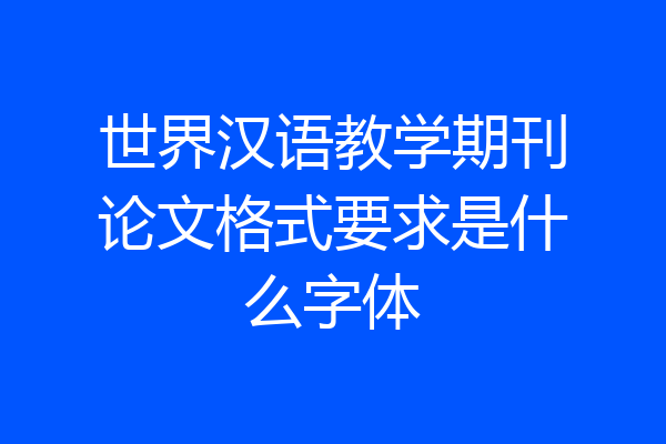 世界汉语教学期刊论文格式要求是什么字体