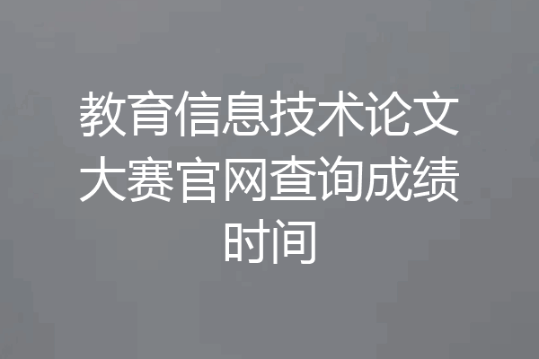 教育信息技术论文大赛官网查询成绩时间