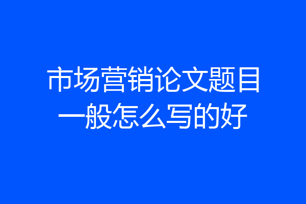 市场营销论文题目一般怎么写的好