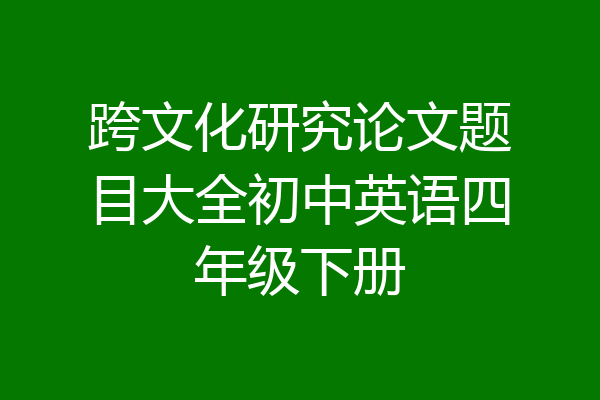 跨文化研究论文题目大全初中英语四年级下册