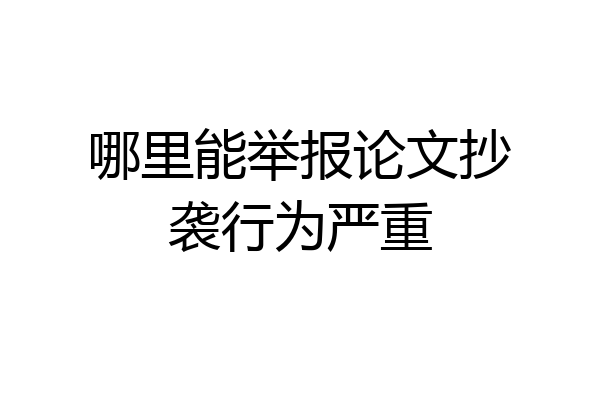 哪里能举报论文抄袭行为严重